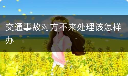 交通事故对方不来处理该怎样办