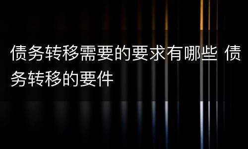 债务转移需要的要求有哪些 债务转移的要件