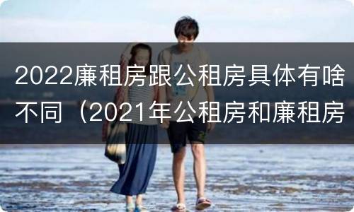 2022廉租房跟公租房具体有啥不同（2021年公租房和廉租房有什么区别）