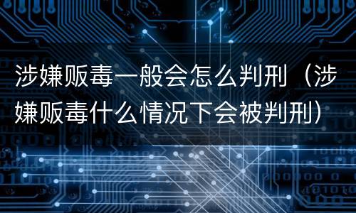 涉嫌贩毒一般会怎么判刑（涉嫌贩毒什么情况下会被判刑）