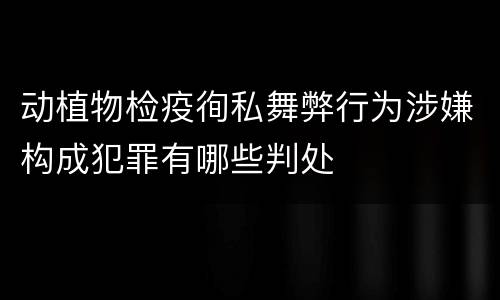 动植物检疫徇私舞弊行为涉嫌构成犯罪有哪些判处