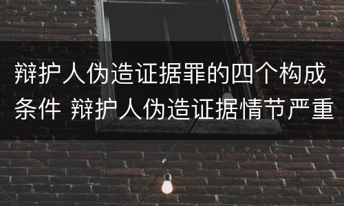 辩护人伪造证据罪的四个构成条件 辩护人伪造证据情节严重的认定