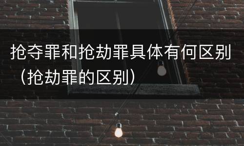 抢夺罪和抢劫罪具体有何区别（抢劫罪的区别）