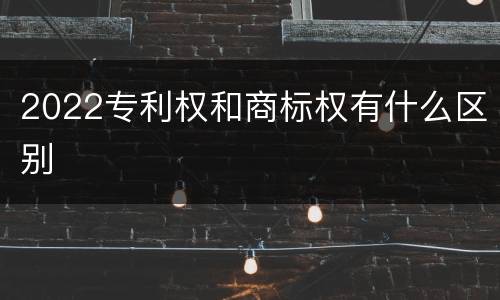 2022专利权和商标权有什么区别