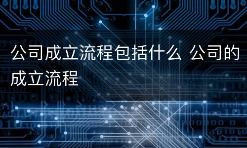 公司成立流程包括什么 公司的成立流程