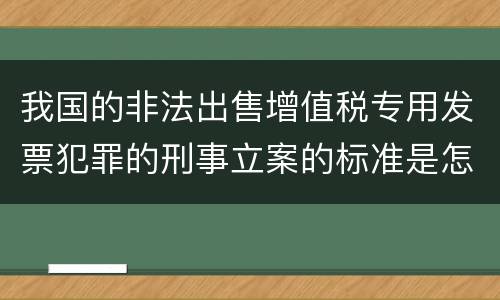 我国的非法出售增值税专用发票犯罪的刑事立案的标准是怎样的