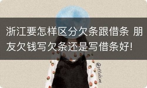 浙江要怎样区分欠条跟借条 朋友欠钱写欠条还是写借条好!