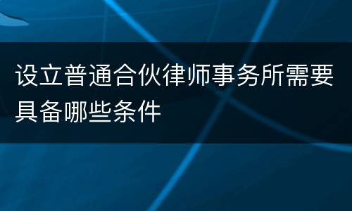 设立普通合伙律师事务所需要具备哪些条件