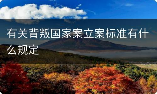 有关背叛国家案立案标准有什么规定