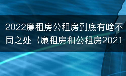 2022廉租房公租房到底有啥不同之处（廉租房和公租房2021年最新通知）