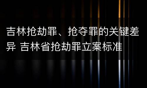 吉林抢劫罪、抢夺罪的关键差异 吉林省抢劫罪立案标准