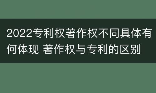 2022专利权著作权不同具体有何体现 著作权与专利的区别