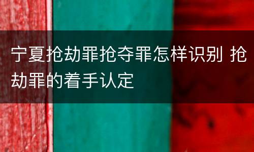 宁夏抢劫罪抢夺罪怎样识别 抢劫罪的着手认定