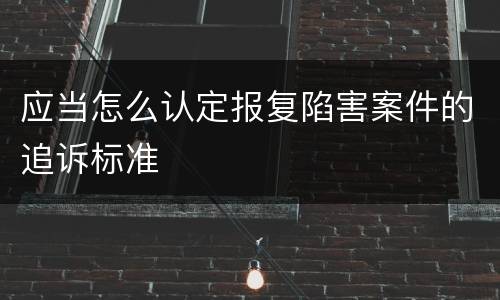 应当怎么认定报复陷害案件的追诉标准