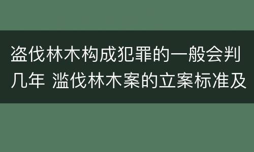 盗伐林木构成犯罪的一般会判几年 滥伐林木案的立案标准及定罪与量刑