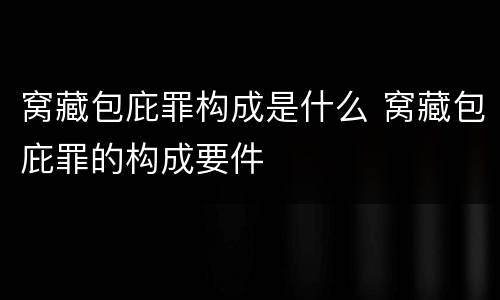 窝藏包庇罪构成是什么 窝藏包庇罪的构成要件