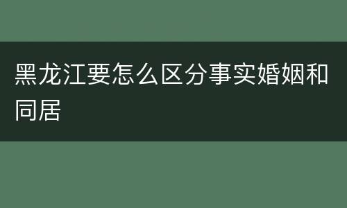 黑龙江要怎么区分事实婚姻和同居