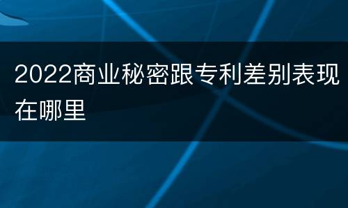 2022商业秘密跟专利差别表现在哪里