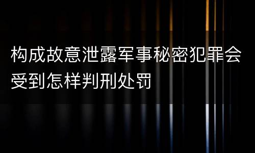 构成故意泄露军事秘密犯罪会受到怎样判刑处罚