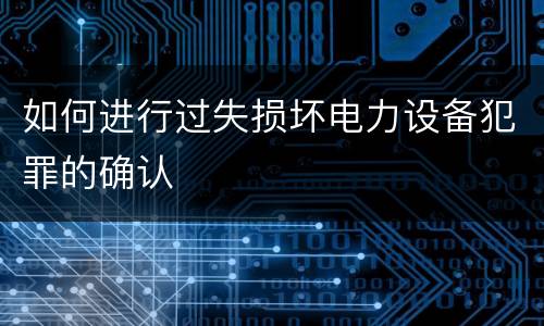 如何进行过失损坏电力设备犯罪的确认