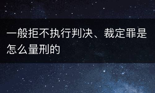 一般拒不执行判决、裁定罪是怎么量刑的