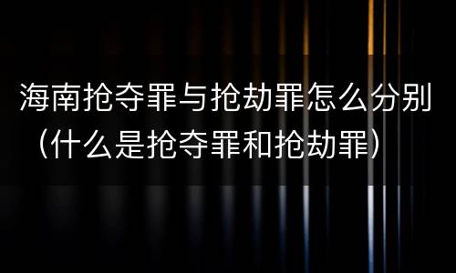 海南抢夺罪与抢劫罪怎么分别（什么是抢夺罪和抢劫罪）