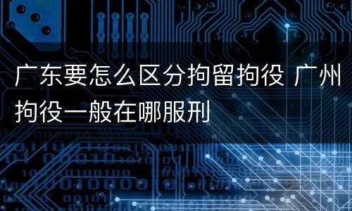 广东要怎么区分拘留拘役 广州拘役一般在哪服刑