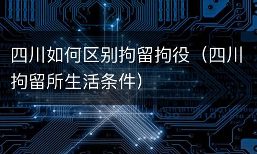 四川如何区别拘留拘役（四川拘留所生活条件）
