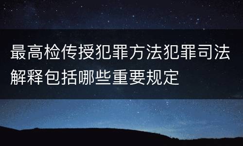 最高检传授犯罪方法犯罪司法解释包括哪些重要规定