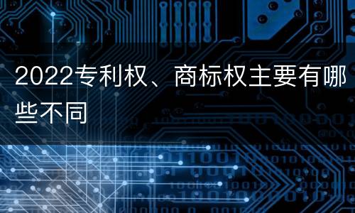 2022专利权、商标权主要有哪些不同