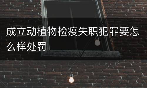 成立动植物检疫失职犯罪要怎么样处罚
