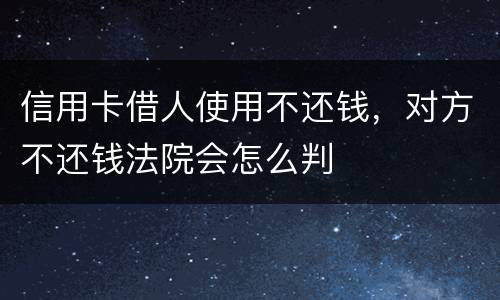 信用卡借人使用不还钱，对方不还钱法院会怎么判