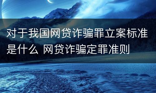 对于我国网贷诈骗罪立案标准是什么 网贷诈骗定罪准则