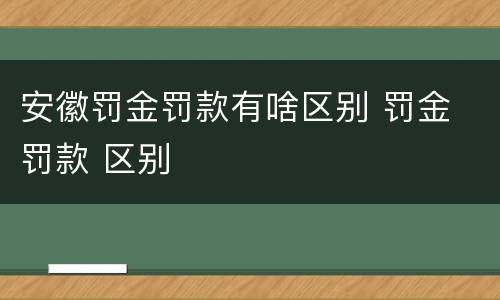 安徽罚金罚款有啥区别 罚金 罚款 区别