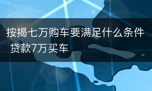 按揭七万购车要满足什么条件 贷款7万买车