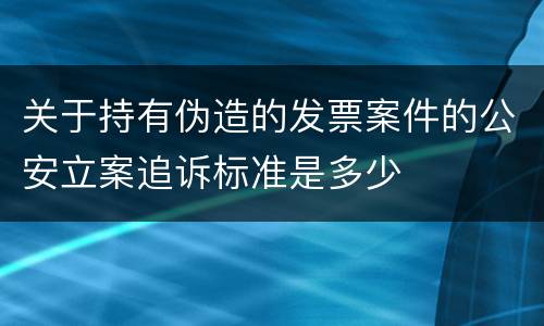 关于持有伪造的发票案件的公安立案追诉标准是多少