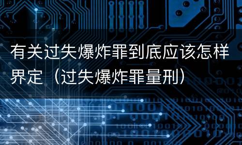 有关过失爆炸罪到底应该怎样界定（过失爆炸罪量刑）