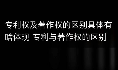 专利权及著作权的区别具体有啥体现 专利与著作权的区别