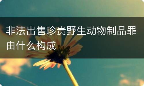 非法出售珍贵野生动物制品罪由什么构成