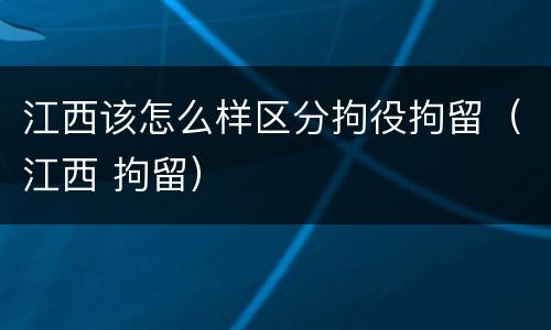 江西该怎么样区分拘役拘留（江西 拘留）