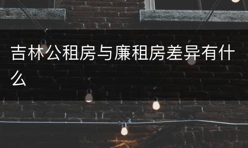 吉林公租房与廉租房差异有什么
