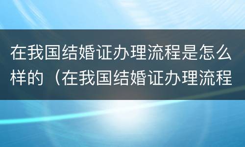 在我国结婚证办理流程是怎么样的（在我国结婚证办理流程是怎么样的图片）