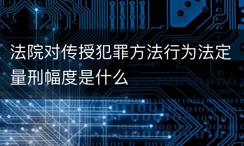 法院对传授犯罪方法行为法定量刑幅度是什么