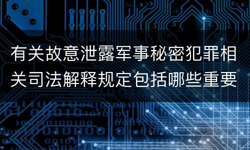 有关故意泄露军事秘密犯罪相关司法解释规定包括哪些重要内容