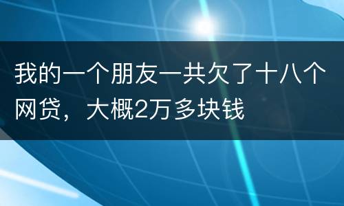 我的一个朋友一共欠了十八个网贷，大概2万多块钱