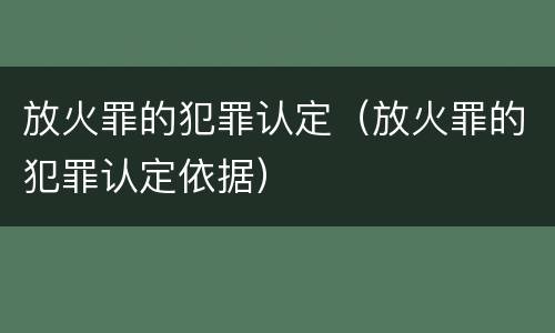 放火罪的犯罪认定（放火罪的犯罪认定依据）