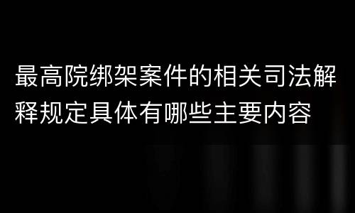 最高院绑架案件的相关司法解释规定具体有哪些主要内容