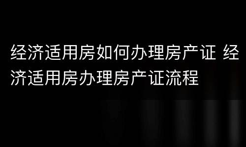 经济适用房如何办理房产证 经济适用房办理房产证流程