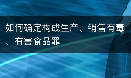如何确定构成生产、销售有毒、有害食品罪