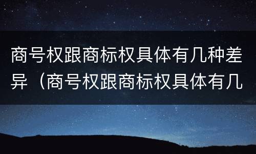 商号权跟商标权具体有几种差异（商号权跟商标权具体有几种差异呢）